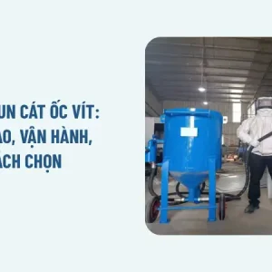 Máy phun cát ốc vít: Cấu tạo, vận hành, cách chọn