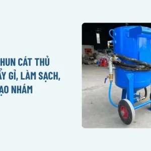 Máy phun cát thủ công: Tẩy gỉ, làm sạch, tạo nhám