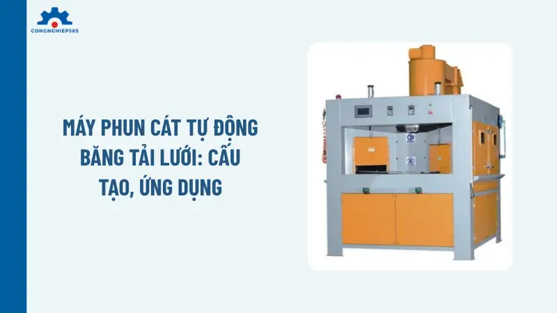 Máy phun cát tự động băng tải lưới: Cấu tạo, ứng dụng